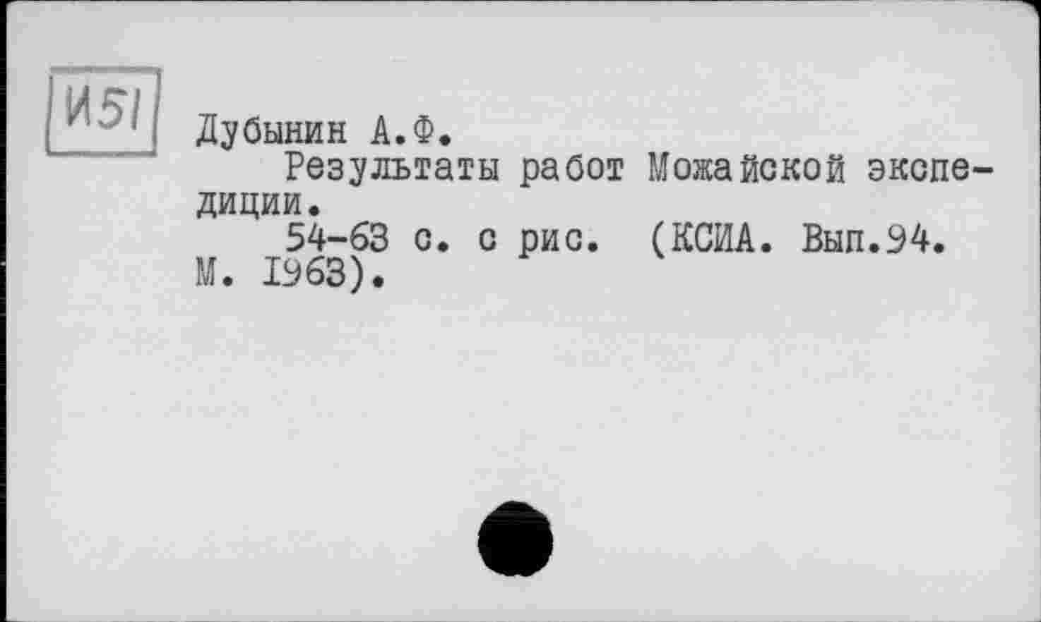 ﻿И 51
Дубинин А.Ф.
Результаты работ Можайской экспедиции.
54-63 с. с рис. (КСИА. Вып.94.
М. 1963).